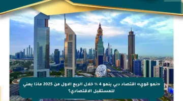 «نمو قوي» اقتصاد دبي ينمو 4 % خلال الربع الأول من 2025 ماذا يعني للمستقبل الاقتصادي؟